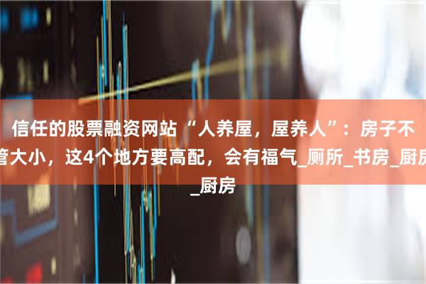 信任的股票融资网站 “人养屋，屋养人”：房子不管大小，这4个地方要高配，会有福气_厕所_书房_厨房