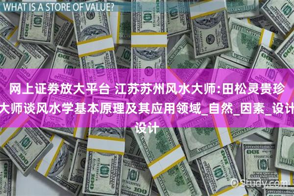 网上证劵放大平台 江苏苏州风水大师:田松灵贵珍大师谈风水学基本原理及其应用领域_自然_因素_设计