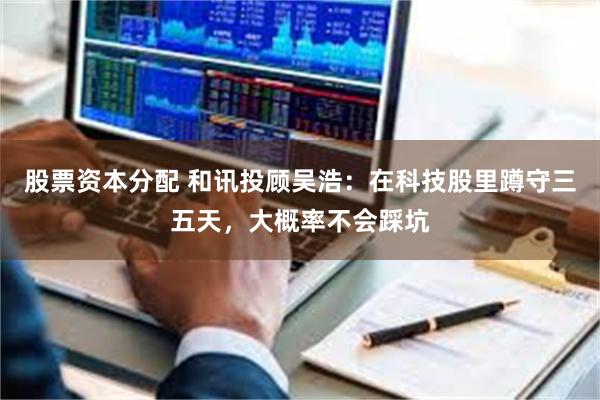 股票资本分配 和讯投顾吴浩：在科技股里蹲守三五天，大概率不会踩坑