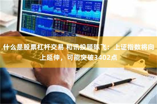 什么是股票杠杆交易 和讯投顾陈飞：上证指数将向上延伸，可能突破3402点