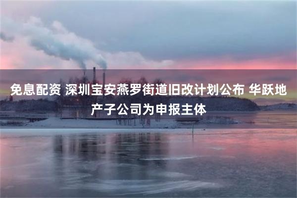免息配资 深圳宝安燕罗街道旧改计划公布 华跃地产子公司为申报主体