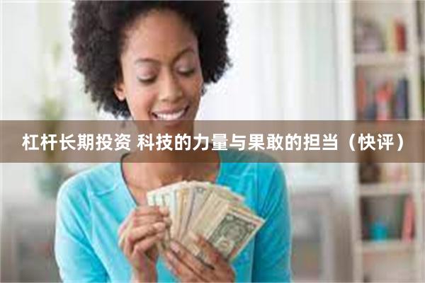 杠杆长期投资 科技的力量与果敢的担当（快评）