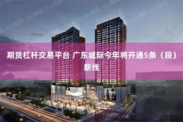 期货杠杆交易平台 广东城际今年将开通5条（段）新线
