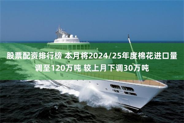 股票配资排行榜 本月将2024/25年度棉花进口量调至120万吨 较上月下调30万吨