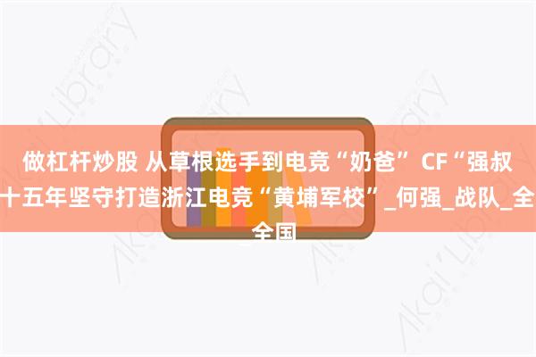 做杠杆炒股 从草根选手到电竞“奶爸” CF“强叔”十五年坚守打造浙江电竞“黄埔军校”_何强_战队_全国