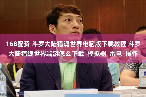 168配资 斗罗大陆猎魂世界电脑版下载教程 斗罗大陆猎魂世界端游怎么下载_模拟器_雷电_操作