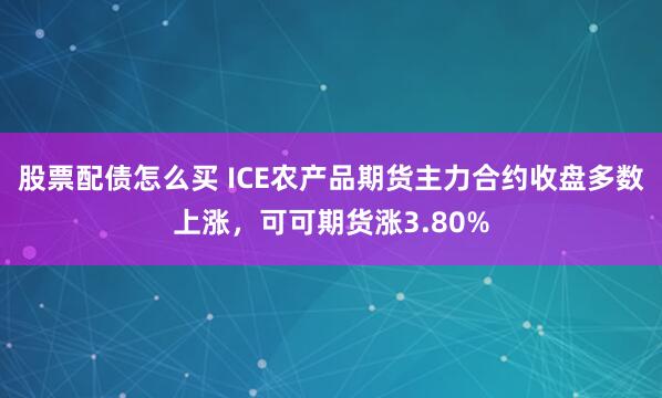 股票配债怎么买 ICE农产品期货主力合约收盘多数上涨，可可期货涨3.80%
