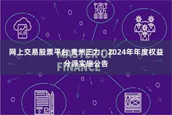 网上交易股票平台 贵州三力：2024年年度权益分派实施公告