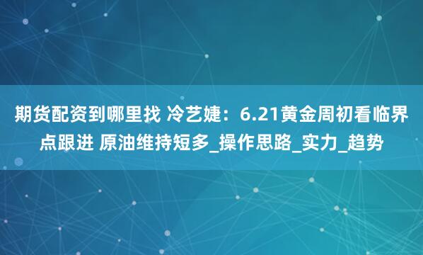 期货配资到哪里找 冷艺婕：6.21黄金周初看临界点跟进 原油维持短多_操作思路_实力_趋势