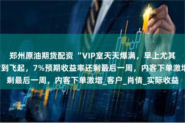 郑州原油期货配资 “VIP室天天爆满，早上尤其夸张！”香港保险 人忙到飞起，7%预期收益率还剩最后一周，内客下单激增_客户_肖倩_实际收益