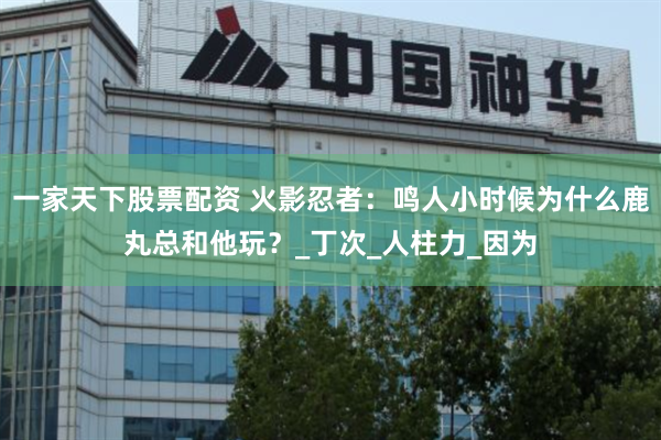 一家天下股票配资 火影忍者：鸣人小时候为什么鹿丸总和他玩？_丁次_人柱力_因为