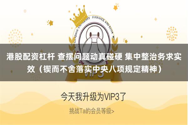 港股配资杠杆 查摆问题动真碰硬 集中整治务求实效（锲而不舍落实中央八项规定精神）