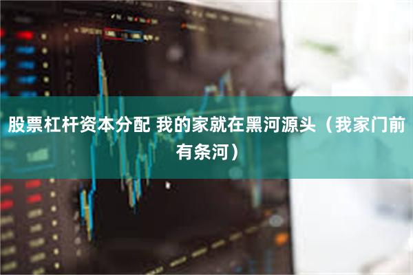 股票杠杆资本分配 我的家就在黑河源头（我家门前有条河）