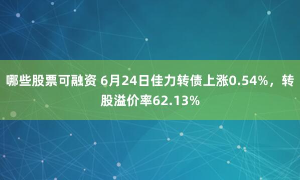 哪些股票可融资 6月24日佳力转债上涨0.54%，转股溢价率62.13%