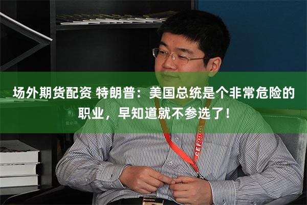 场外期货配资 特朗普：美国总统是个非常危险的职业，早知道就不参选了！