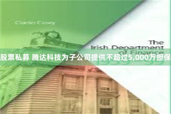 股票私募 腾达科技为子公司提供不超过5,000万担保