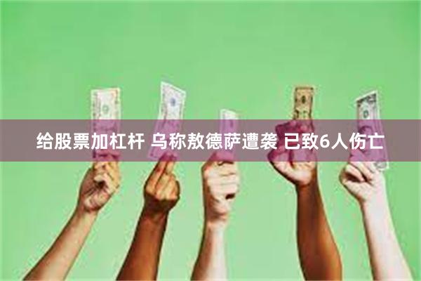给股票加杠杆 乌称敖德萨遭袭 已致6人伤亡