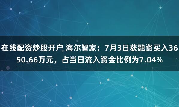 在线配资炒股开户 海尔智家：7月3日获融资买入3650.66万元，占当日流入资金比例为7.04%